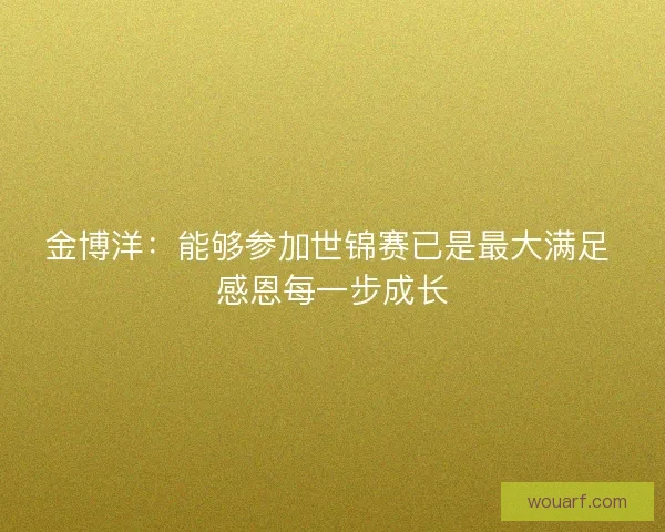 金博洋：能够参加世锦赛已是最大满足 感恩每一步成长