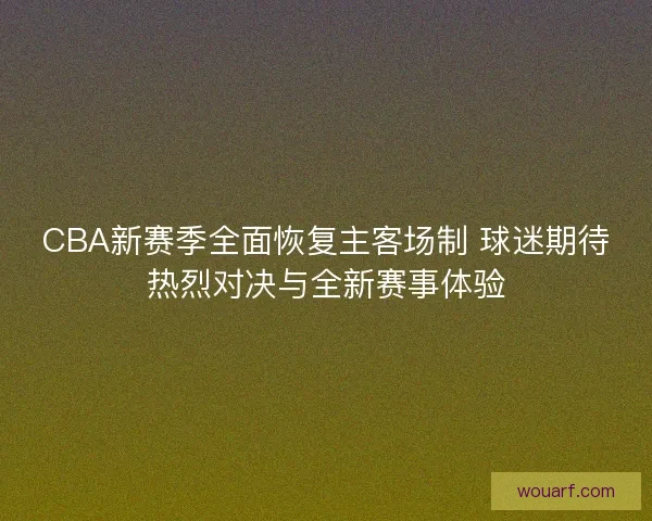 CBA新赛季全面恢复主客场制 球迷期待热烈对决与全新赛事体验