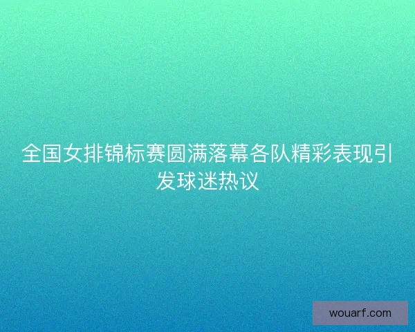 全国女排锦标赛圆满落幕各队精彩表现引发球迷热议