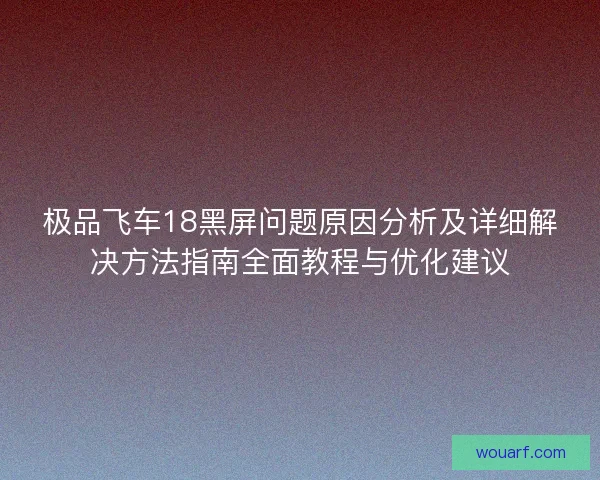 极品飞车18黑屏问题原因分析及详细解决方法指南全面教程与优化建议