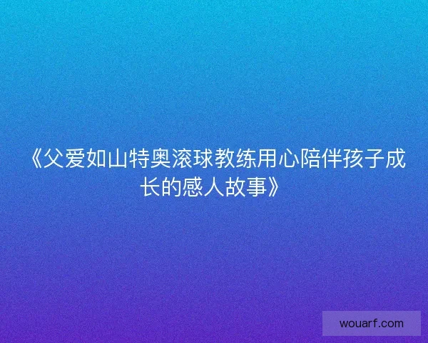 《父爱如山特奥滚球教练用心陪伴孩子成长的感人故事》