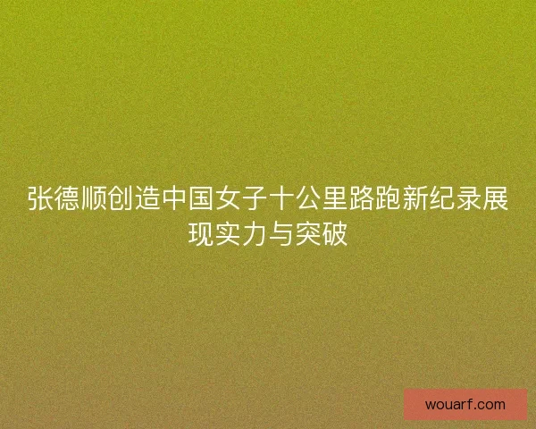 张德顺创造中国女子十公里路跑新纪录展现实力与突破