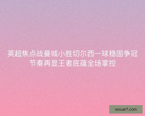 英超焦点战曼城小胜切尔西一球稳固争冠节奏再显王者底蕴全场掌控