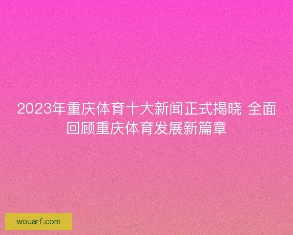 2023年重庆体育十大新闻正式揭晓 全面回顾重庆体育发展新篇章