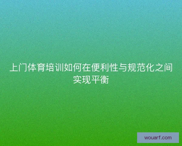 上门体育培训如何在便利性与规范化之间实现平衡