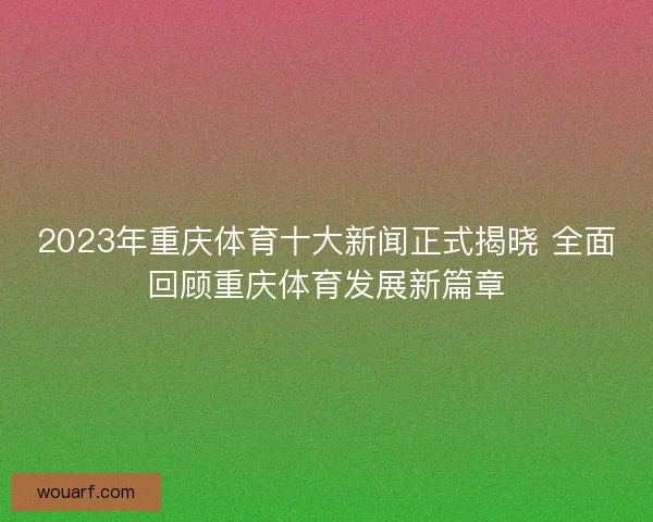 2023年重庆体育十大新闻正式揭晓 全面回顾重庆体育发展新篇章