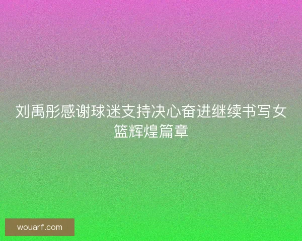 刘禹彤感谢球迷支持决心奋进继续书写女篮辉煌篇章