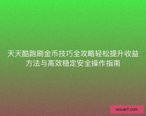 天天酷跑刷金币技巧全攻略轻松提升收益方法与高效稳定安全操作指南