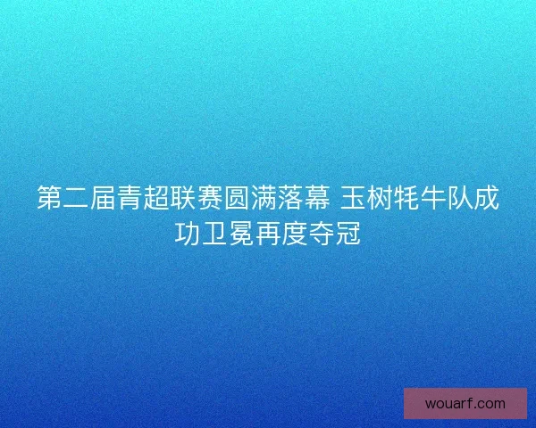 第二届青超联赛圆满落幕 玉树牦牛队成功卫冕再度夺冠